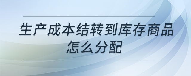生產(chǎn)成本結(jié)轉(zhuǎn)到庫存商品怎么分配 生產(chǎn)成本結(jié)轉(zhuǎn)到庫存商品怎么分配