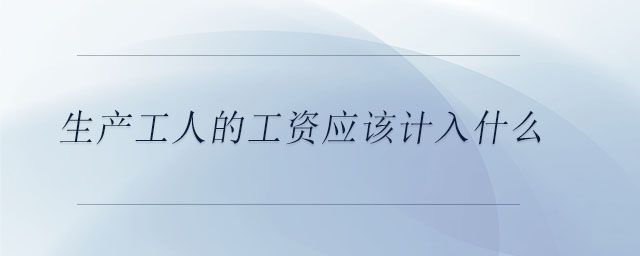 生產(chǎn)工人的工資應(yīng)該計入什么 生產(chǎn)工人的工資應(yīng)該計入什么