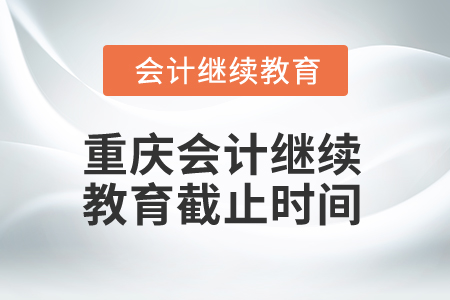 2025年重慶市會計人員繼續(xù)教育截止時間 2025年重慶市會計人員繼續(xù)教育截止時間