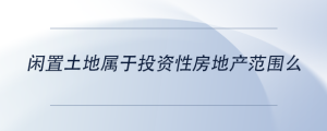 閑置土地屬于投資性房地產范圍么