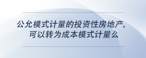 公允模式計量的投資性房地產(chǎn)，可以轉為成本模式計量么