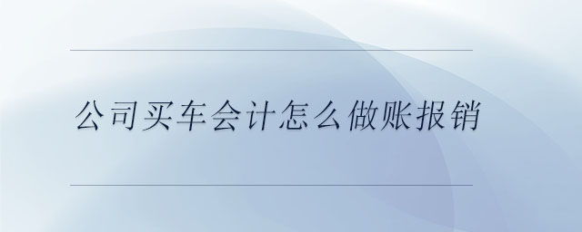 公司買車會(huì)計(jì)怎么做賬報(bào)銷
