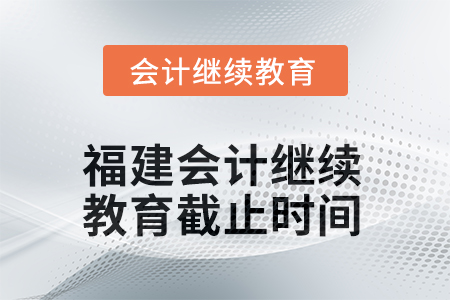 2025年福建會(huì)計(jì)人員繼續(xù)教育截止時(shí)間
