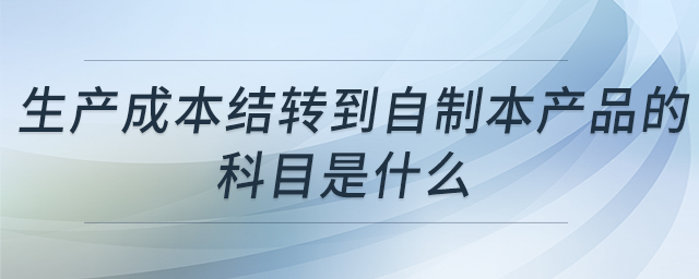 生產(chǎn)成本結(jié)轉(zhuǎn)到自制本產(chǎn)品的科目是什么 生產(chǎn)成本結(jié)轉(zhuǎn)到自制本產(chǎn)品的科目是什么