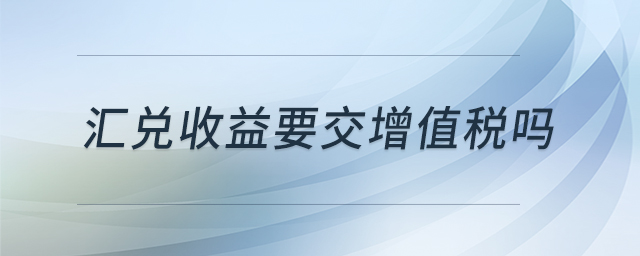 匯兌收益要交增值稅嗎 匯兌收益要交增值稅嗎