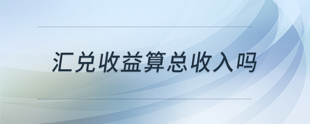 匯兌收益算總收入嗎 匯兌收益算總收入嗎