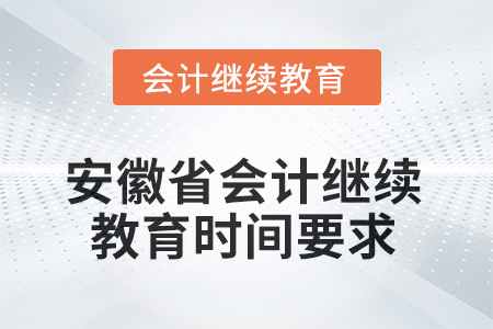 2025年安徽省會計繼續(xù)教育時間要求 2025年安徽省會計繼續(xù)教育時間要求