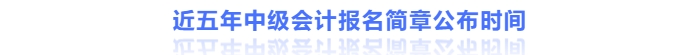 近5年中級(jí)會(huì)計(jì)報(bào)名簡(jiǎn)章公布時(shí)間