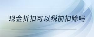 現(xiàn)金折扣可以稅前扣除嗎