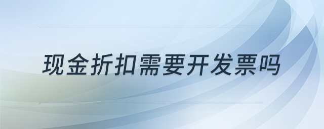 現(xiàn)金折扣需要開(kāi)發(fā)票嗎 現(xiàn)金折扣需要開(kāi)發(fā)票嗎