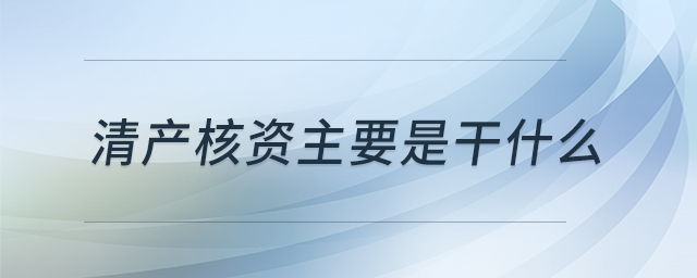 清產(chǎn)核資主要是干什么 清產(chǎn)核資主要是干什么