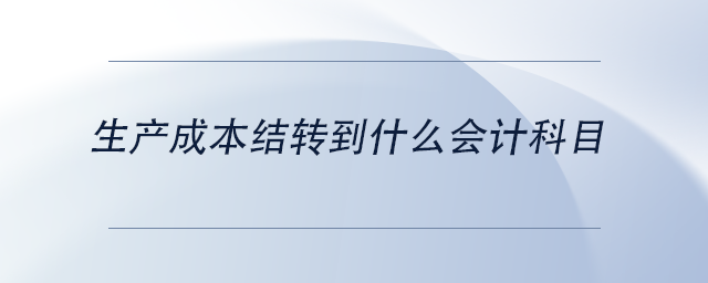 中級會計生產(chǎn)成本結(jié)轉(zhuǎn)到什么會計科目 中級會計生產(chǎn)成本結(jié)轉(zhuǎn)到什么會計科目
