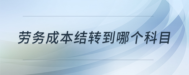 勞務成本結轉(zhuǎn)到哪個科目 勞務成本結轉(zhuǎn)到哪個科目