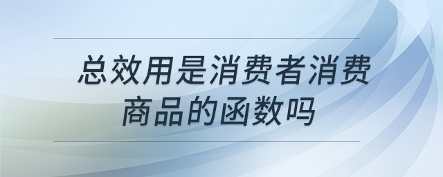 總效用是消費(fèi)者消費(fèi)商品的函數(shù)嗎 總效用是消費(fèi)者消費(fèi)商品的函數(shù)嗎