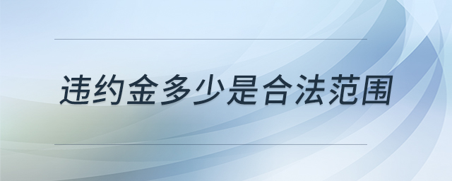 違約金多少是合法范圍 違約金多少是合法范圍