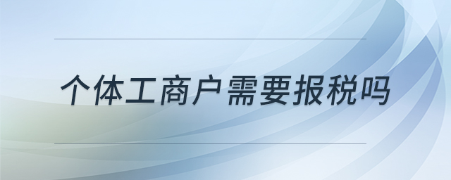 個(gè)體工商戶需要報(bào)稅嗎 個(gè)體工商戶需要報(bào)稅嗎