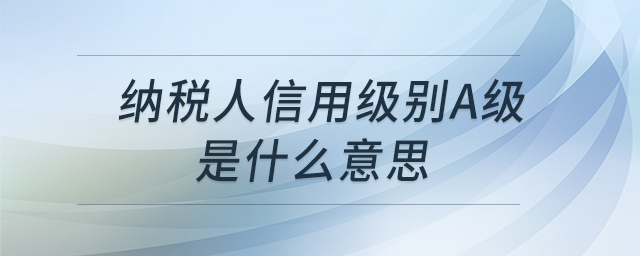 納稅人信用級(jí)別A級(jí)是什么意思 納稅人信用級(jí)別A級(jí)是什么意思