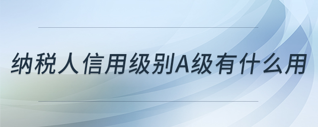 納稅人信用級(jí)別A級(jí)有什么用 納稅人信用級(jí)別A級(jí)有什么用