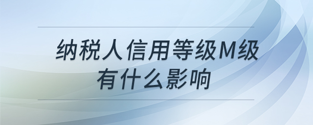 納稅人信用等級M級有什么影響 納稅人信用等級M級有什么影響