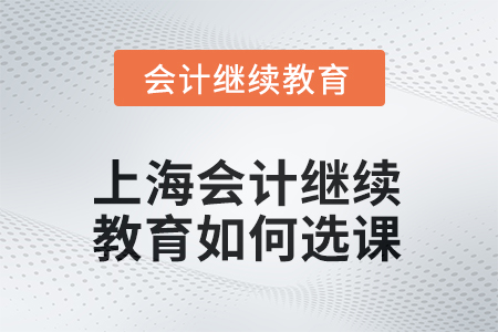 上海會計(jì)繼續(xù)教育2025年如何選課？