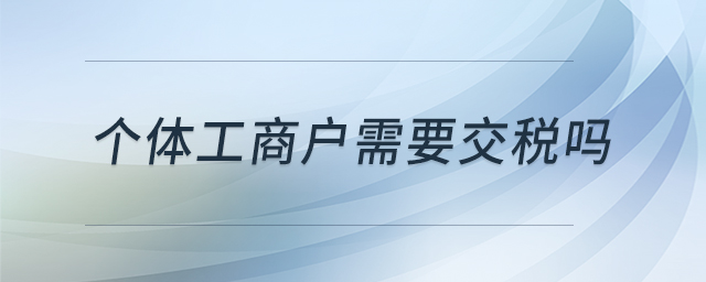 個體工商戶需要交稅嗎 個體工商戶需要交稅嗎