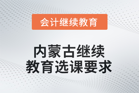 2025年內(nèi)蒙古自治區(qū)繼續(xù)教育選課要求 2025年內(nèi)蒙古自治區(qū)繼續(xù)教育選課要求