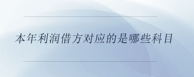 本年利潤(rùn)借方對(duì)應(yīng)的是哪些科目 本年利潤(rùn)借方對(duì)應(yīng)的是哪些科目