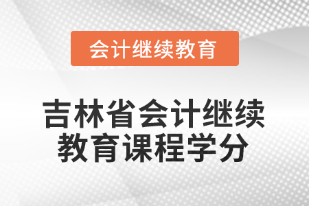 2025年吉林省會(huì)計(jì)繼續(xù)教育課程學(xué)分要求 2025年吉林省會(huì)計(jì)繼續(xù)教育課程學(xué)分要求