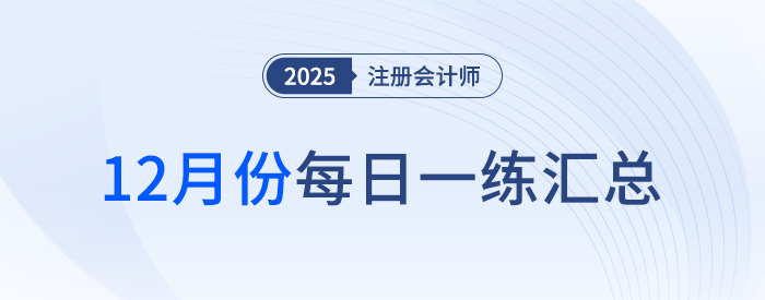 2025年注冊(cè)會(huì)計(jì)師12月每日一練匯總 2025年注冊(cè)會(huì)計(jì)師12月每日一練匯總