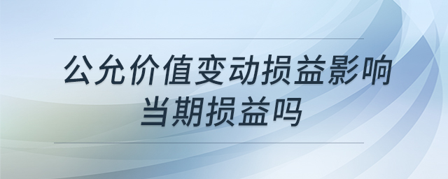 公允價值變動損益影響當期損益嗎 公允價值變動損益影響當期損益嗎
