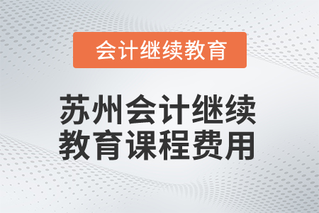 2025年江蘇蘇州會(huì)計(jì)繼續(xù)教育課程費(fèi)用 2025年江蘇蘇州會(huì)計(jì)繼續(xù)教育課程費(fèi)用