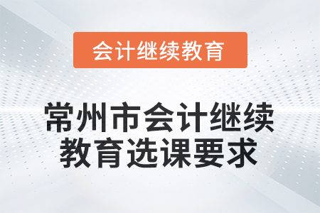 2025年江蘇省常州市會計人員繼續(xù)教育選課要求 2025年江蘇省常州市會計人員繼續(xù)教育選課要求