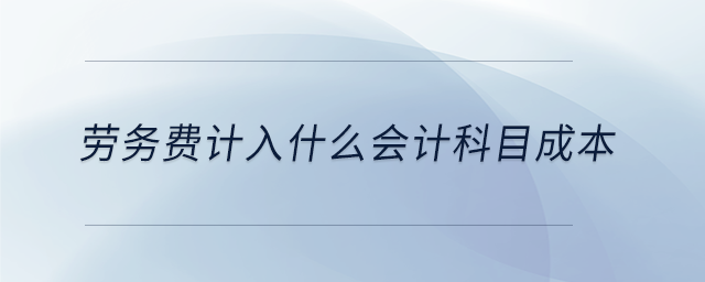 勞務(wù)費(fèi)計(jì)入什么會計(jì)科目成本 勞務(wù)費(fèi)計(jì)入什么會計(jì)科目成本