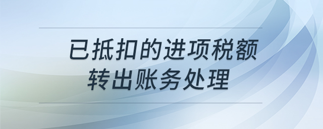 已抵扣的進(jìn)項稅額轉(zhuǎn)出賬務(wù)處理