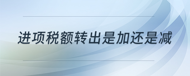 進(jìn)項(xiàng)稅額轉(zhuǎn)出是加還是減 進(jìn)項(xiàng)稅額轉(zhuǎn)出是加還是減