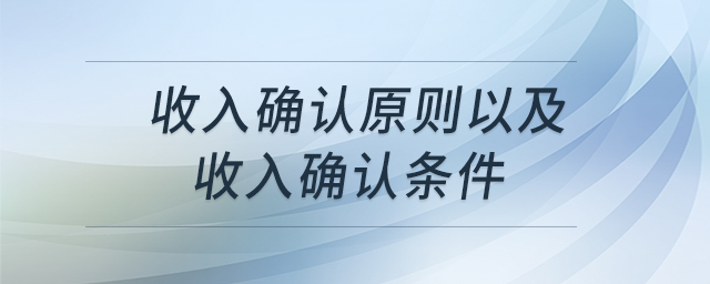 收入確認(rèn)原則以及收入確認(rèn)條件 收入確認(rèn)原則以及收入確認(rèn)條件