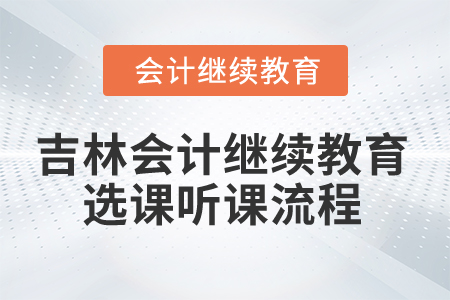 2025年吉林省會計繼續(xù)教育選課聽課流程 2025年吉林省會計繼續(xù)教育選課聽課流程