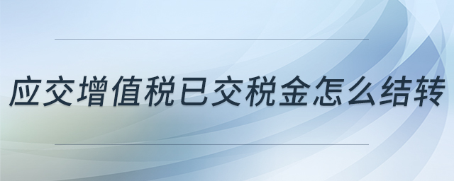 應(yīng)交增值稅已交稅金怎么結(jié)轉(zhuǎn)