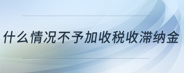 什么情況不予加收稅收滯納金 什么情況不予加收稅收滯納金