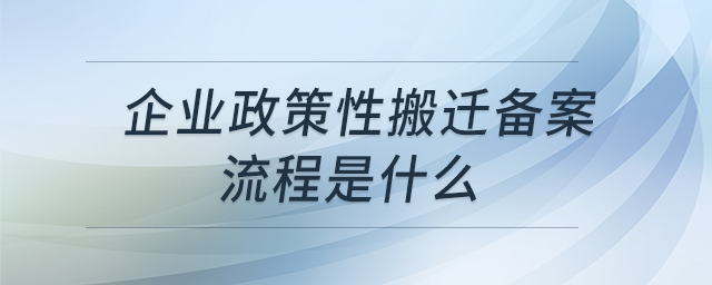 企業(yè)政策性搬遷備案流程是什么 企業(yè)政策性搬遷備案流程是什么