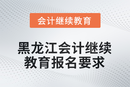 2025年黑龍江會計人員繼續(xù)教育報名要求