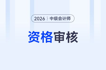2026年中級會計師資格審核哪些內(nèi)容？