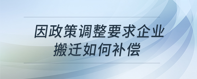 因政策調(diào)整要求企業(yè)搬遷如何補償 因政策調(diào)整要求企業(yè)搬遷如何補償