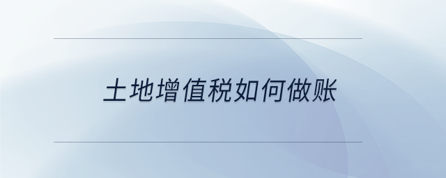 土地增值稅如何做賬 土地增值稅如何做賬