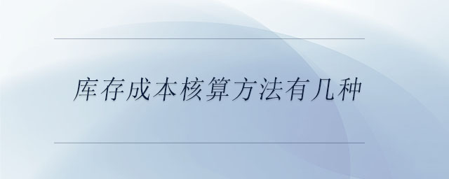 庫存成本核算方法有幾種 庫存成本核算方法有幾種