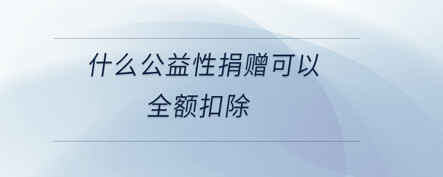 什么公益性捐贈可以全額扣除 什么公益性捐贈可以全額扣除