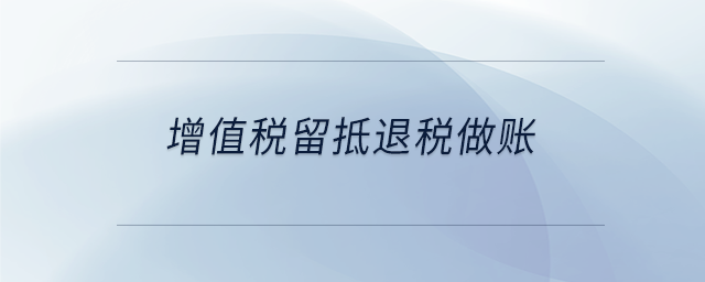 增值稅留抵退稅做賬 增值稅留抵退稅做賬