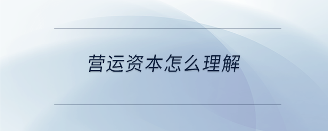 營運(yùn)資本怎么理解 營運(yùn)資本怎么理解