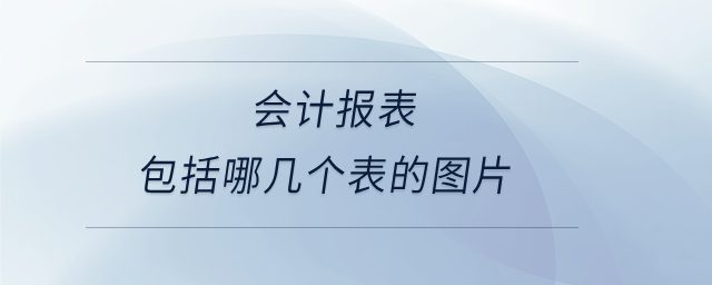 會(huì)計(jì)報(bào)表包括哪幾個(gè)表的圖片 會(huì)計(jì)報(bào)表包括哪幾個(gè)表的圖片