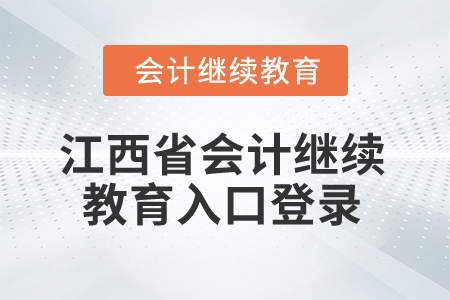 2025年江西省會計繼續(xù)教育入口登錄 2025年江西省會計繼續(xù)教育入口登錄